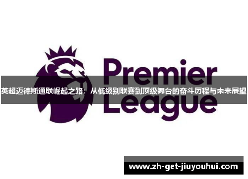 英超迈德斯通联崛起之路：从低级别联赛到顶级舞台的奋斗历程与未来展望