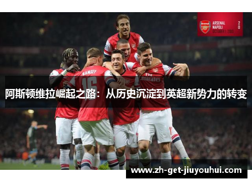 阿斯顿维拉崛起之路：从历史沉淀到英超新势力的转变