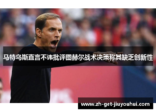 马特乌斯直言不讳批评图赫尔战术决策称其缺乏创新性