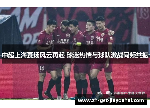 中超上海赛场风云再起 球迷热情与球队激战同频共振 中超上海赛场风云再起 球迷热情与球队激战同频共振