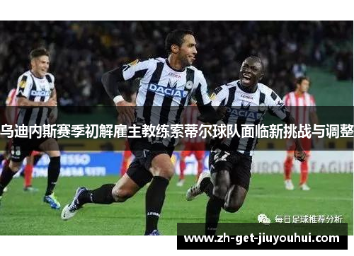 乌迪内斯赛季初解雇主教练索蒂尔球队面临新挑战与调整 乌迪内斯赛季初解雇主教练索蒂尔球队面临新挑战与调整