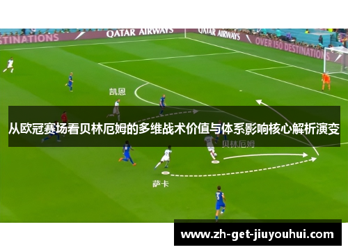 从欧冠赛场看贝林厄姆的多维战术价值与体系影响核心解析演变