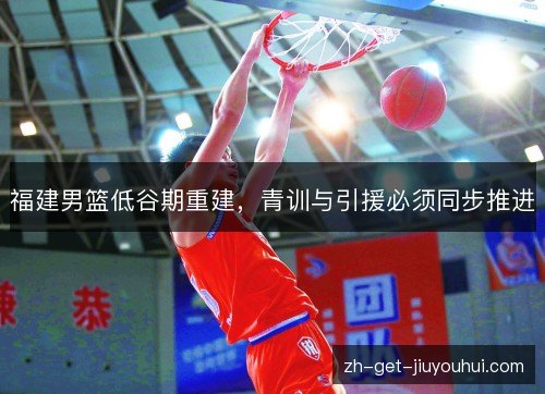福建男篮低谷期重建，青训与引援必须同步推进