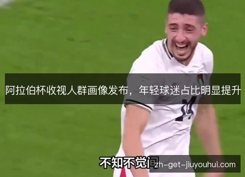 阿拉伯杯收视人群画像发布，年轻球迷占比明显提升