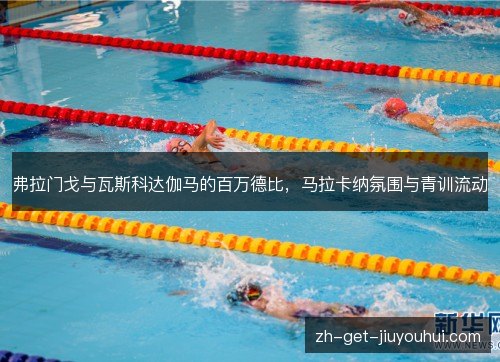弗拉门戈与瓦斯科达伽马的百万德比,马拉卡纳氛围与青训流动 弗拉门戈与瓦斯科达伽马的百万德比,马拉卡纳氛围与青训流动
